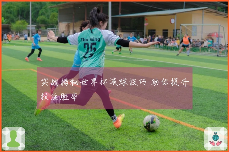 实战揭秘世界杯滚球技巧 助你提升投注胜率