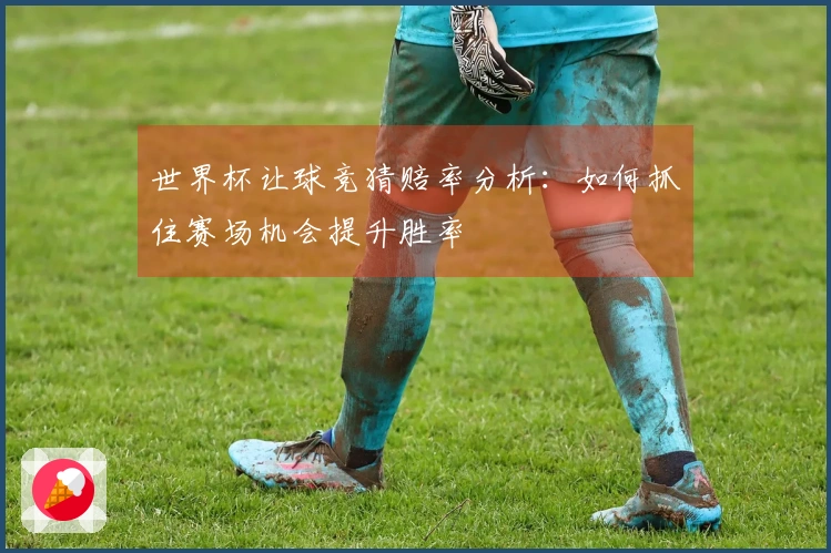 世界杯让球竞猜赔率分析：如何抓住赛场机会提升胜率