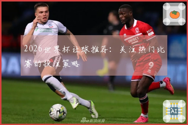 2026世界杯让球推荐：关注热门比赛的投注策略