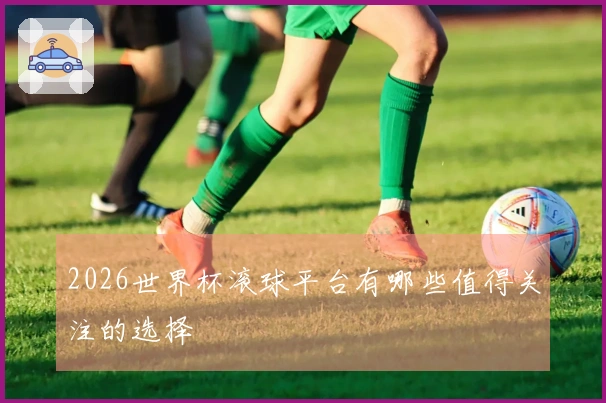 2026世界杯滚球平台有哪些值得关注的选择