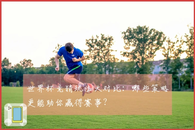 世界杯竞猜玩法大对比：哪些策略更能助你赢得赛事？
