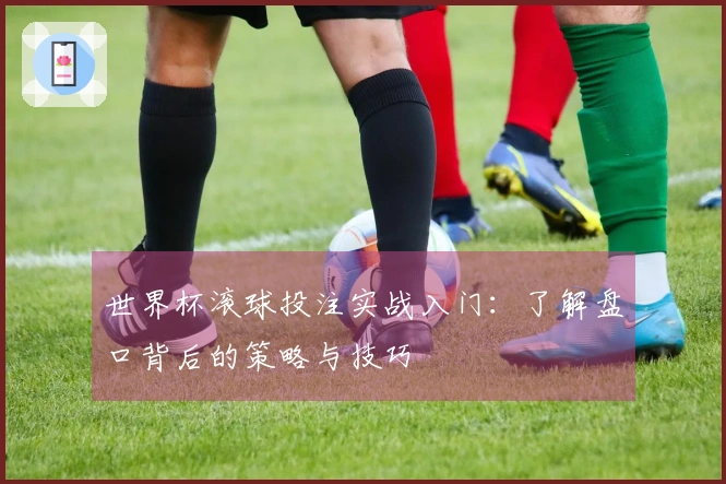 世界杯滚球投注实战入门：了解盘口背后的策略与技巧