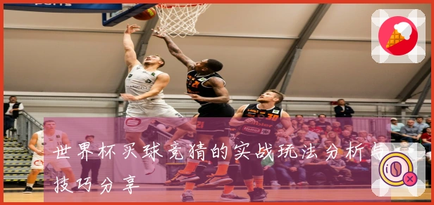 世界杯买球竞猜的实战玩法分析与技巧分享