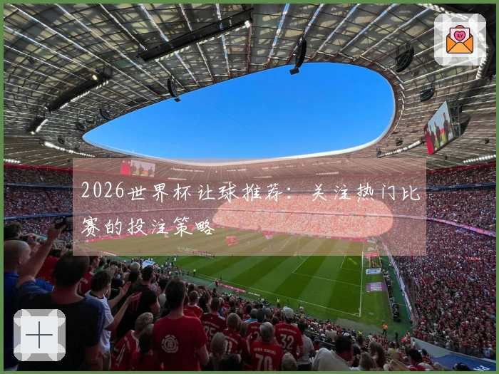 2026世界杯让球推荐：关注热门比赛的投注策略