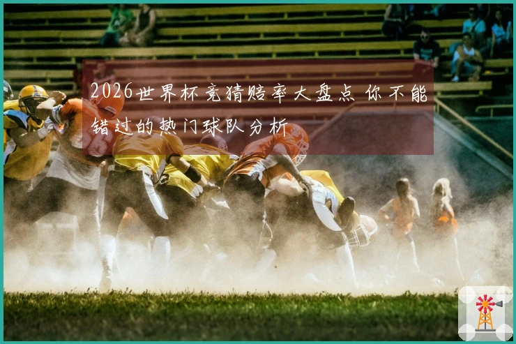 2026世界杯竞猜赔率大盘点 你不能错过的热门球队分析