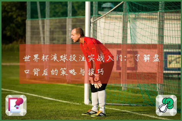 世界杯滚球投注实战入门：了解盘口背后的策略与技巧